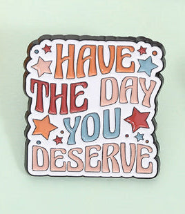 'Have the day you deserve' enamel pin